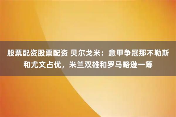 股票配资股票配资 贝尔戈米：意甲争冠那不勒斯和尤文占优，米兰双雄和罗马略逊一筹