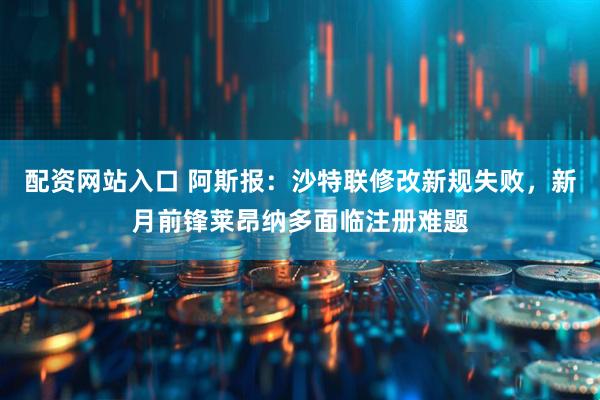 配资网站入口 阿斯报：沙特联修改新规失败，新月前锋莱昂纳多面临注册难题