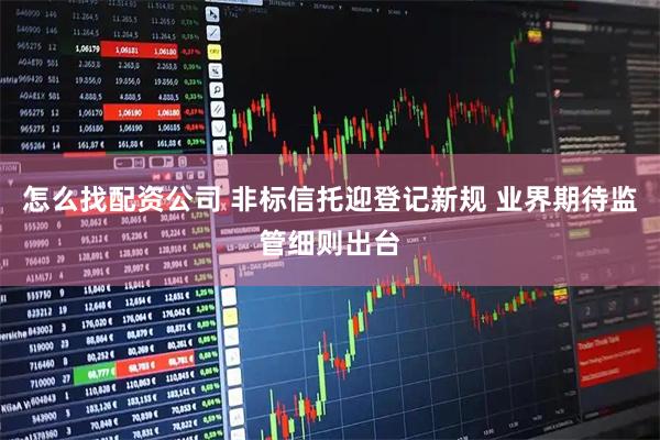 怎么找配资公司 非标信托迎登记新规 业界期待监管细则出台
