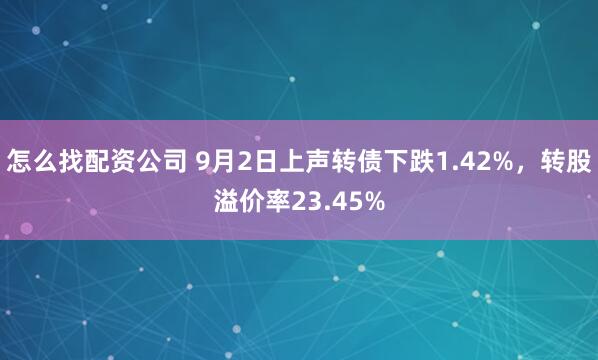 怎么找配资公司 9月2日上声转债下跌1.42%，转股溢价率23.45%