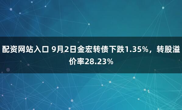 配资网站入口 9月2日金宏转债下跌1.35%，转股溢价率28.23%