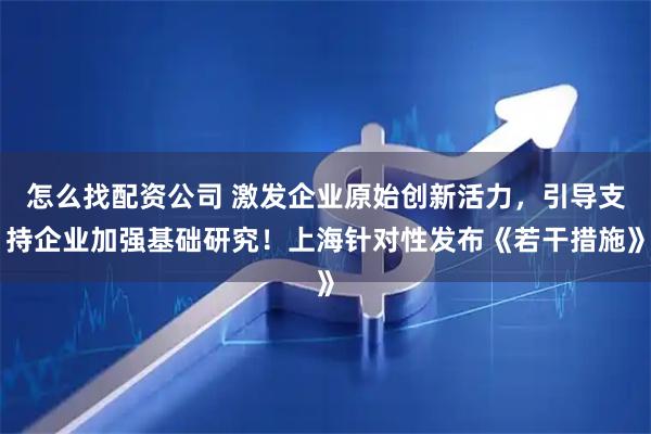 怎么找配资公司 激发企业原始创新活力，引导支持企业加强基础研究！上海针对性发布《若干措施》