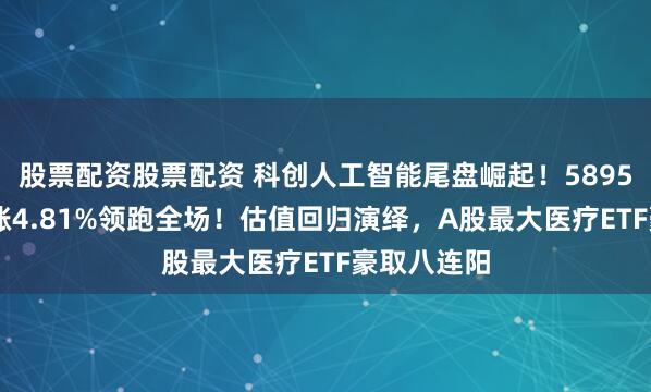 股票配资股票配资 科创人工智能尾盘崛起！589520逆市暴涨4.81%领跑全场！估值回归演绎，A股最大医疗ETF豪取八连阳