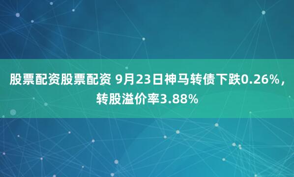 股票配资股票配资 9月23日神马转债下跌0.26%，转股溢价率3.88%