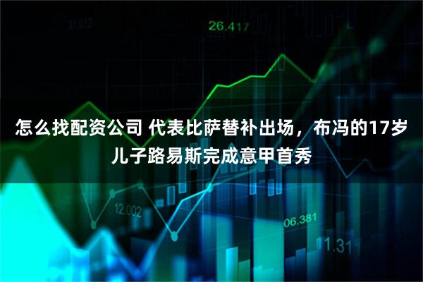怎么找配资公司 代表比萨替补出场，布冯的17岁儿子路易斯完成意甲首秀