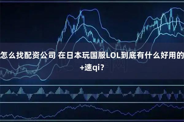 怎么找配资公司 在日本玩国服LOL到底有什么好用的+速qi？