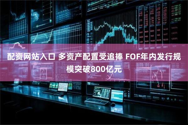 配资网站入口 多资产配置受追捧 FOF年内发行规模突破800亿元