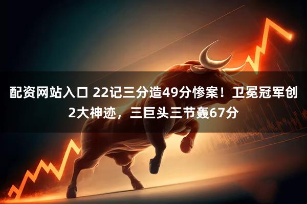 配资网站入口 22记三分造49分惨案！卫冕冠军创2大神迹，三巨头三节轰67分