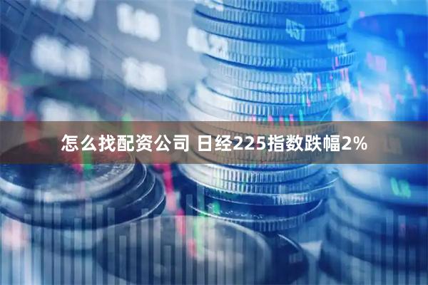 怎么找配资公司 日经225指数跌幅2%