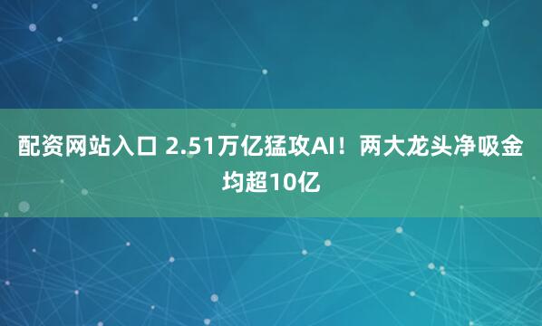 配资网站入口 2.51万亿猛攻AI！两大龙头净吸金均超10亿