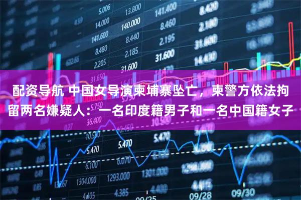 配资导航 中国女导演柬埔寨坠亡，柬警方依法拘留两名嫌疑人：一名印度籍男子和一名中国籍女子