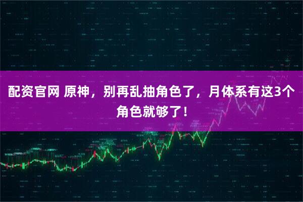 配资官网 原神，别再乱抽角色了，月体系有这3个角色就够了！