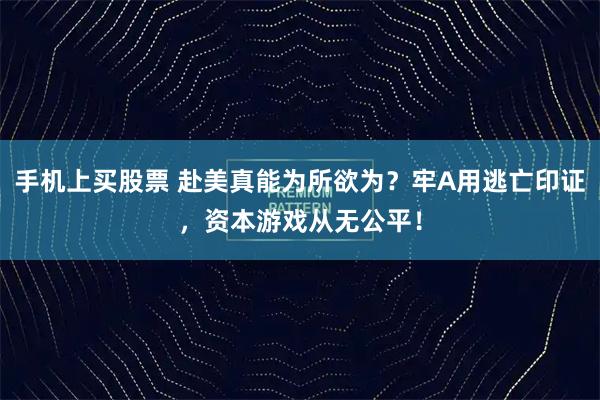 手机上买股票 赴美真能为所欲为？牢A用逃亡印证，资本游戏从无公平！