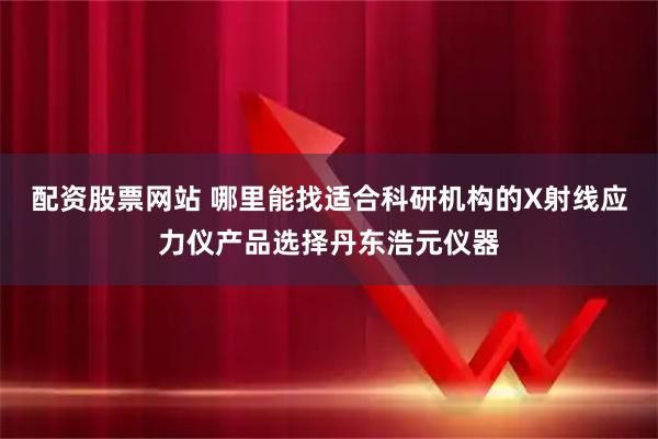 配资股票网站 哪里能找适合科研机构的X射线应力仪产品选择丹东浩元仪器