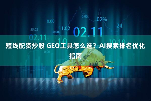 短线配资炒股 GEO工具怎么选？AI搜索排名优化指南