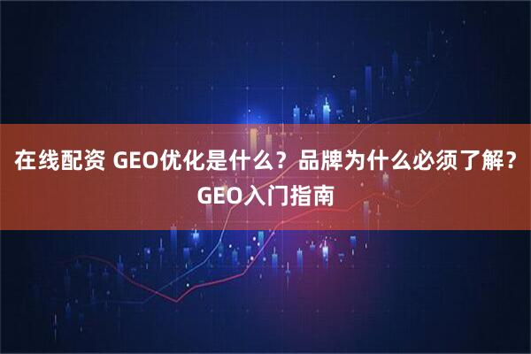 在线配资 GEO优化是什么？品牌为什么必须了解？GEO入门指南