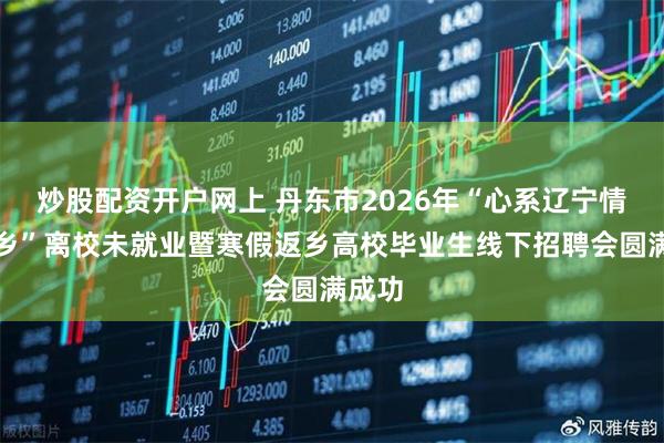 炒股配资开户网上 丹东市2026年“心系辽宁情注家乡”离校未就业暨寒假返乡高校毕业生线下招聘会圆满成功