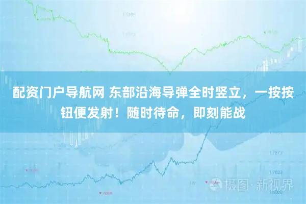 配资门户导航网 东部沿海导弹全时竖立，一按按钮便发射！随时待命，即刻能战