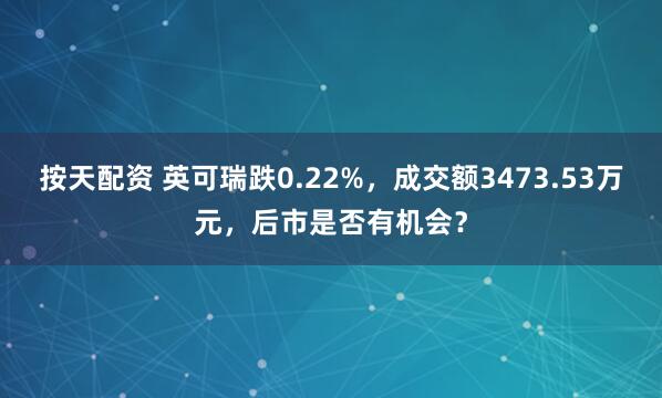 按天配资 英可瑞跌0.22%，成交额3473.53万元，后市是否有机会？