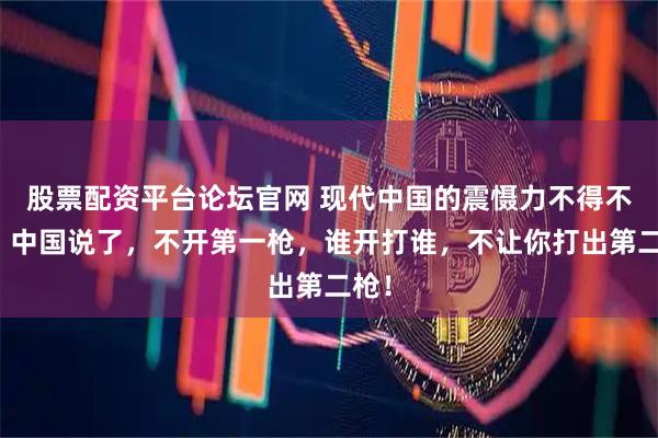 股票配资平台论坛官网 现代中国的震慑力不得不服！中国说了，不开第一枪，谁开打谁，不让你打出第二枪！
