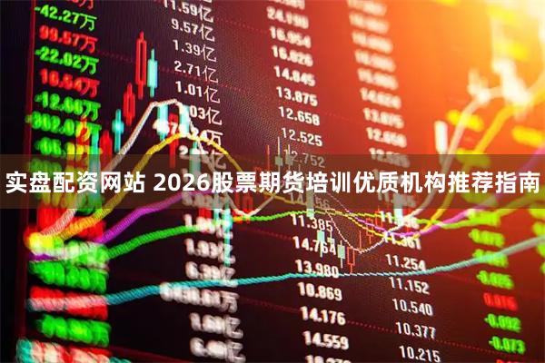 实盘配资网站 2026股票期货培训优质机构推荐指南