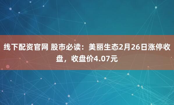 线下配资官网 股市必读：美丽生态2月26日涨停收盘，收盘价4.07元