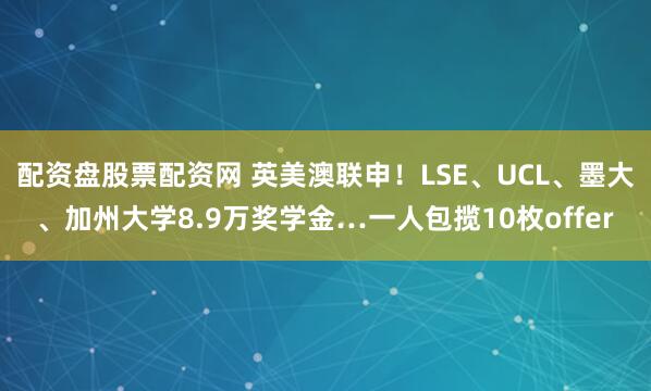配资盘股票配资网 英美澳联申！LSE、UCL、墨大、加州大学8.9万奖学金…一人包揽10枚offer
