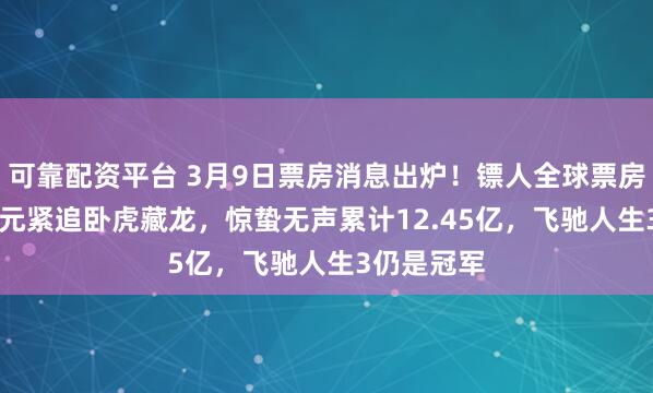 可靠配资平台 3月9日票房消息出炉！镖人全球票房1.91亿美元紧追卧虎藏龙，惊蛰无声累计12.45亿，飞驰人生3仍是冠军