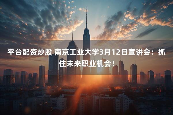 平台配资炒股 南京工业大学3月12日宣讲会：抓住未来职业机会！