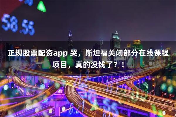 正规股票配资app 哭，斯坦福关闭部分在线课程项目，真的没钱了？！