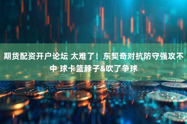 期货配资开户论坛 太难了！东契奇对抗防守强攻不中 球卡篮脖子&吹了争球