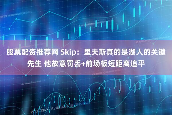 股票配资推荐网 Skip：里夫斯真的是湖人的关键先生 他故意罚丢+前场板短距离追平