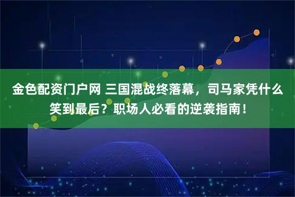 金色配资门户网 三国混战终落幕,司马家凭什么笑到最后?职场人必看的逆袭指南!