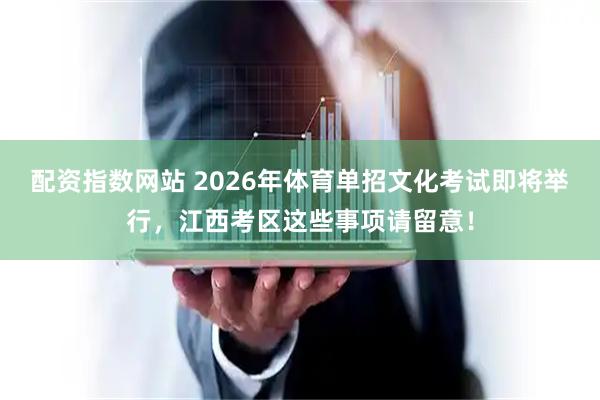 配资指数网站 2026年体育单招文化考试即将举行,江西考区这些事项请留意!