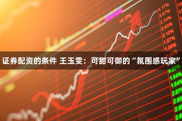 证券配资的条件 王玉雯：可甜可御的“氛围感玩家”