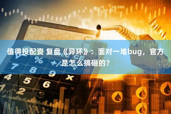 值得投配资 复盘《异环》：面对一堆bug，官方是怎么搞砸的？